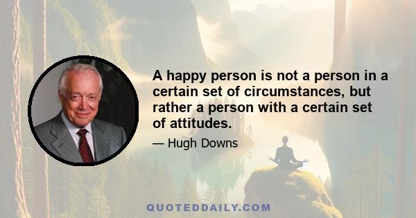 A happy person is not a person in a certain set of circumstances, but rather a person with a certain set of attitudes.