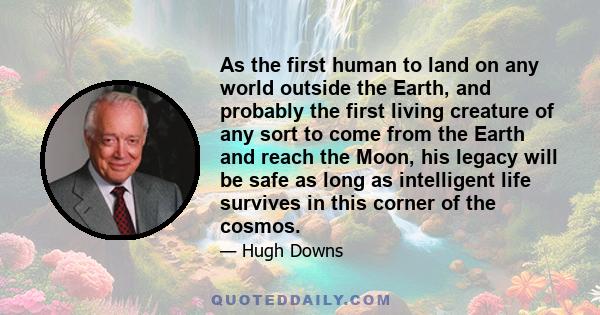 As the first human to land on any world outside the Earth, and probably the first living creature of any sort to come from the Earth and reach the Moon, his legacy will be safe as long as intelligent life survives in