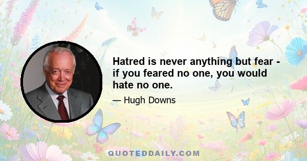 Hatred is never anything but fear - if you feared no one, you would hate no one.