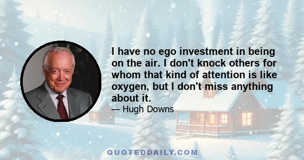 I have no ego investment in being on the air. I don't knock others for whom that kind of attention is like oxygen, but I don't miss anything about it.