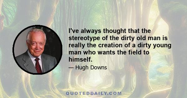 I've always thought that the stereotype of the dirty old man is really the creation of a dirty young man who wants the field to himself.