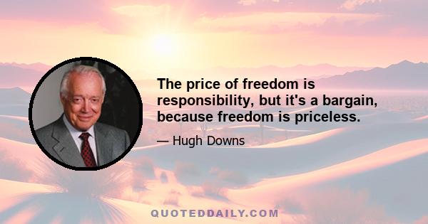 The price of freedom is responsibility, but it's a bargain, because freedom is priceless.