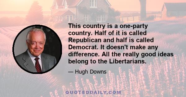 This country is a one-party country. Half of it is called Republican and half is called Democrat. It doesn't make any difference. All the really good ideas belong to the Libertarians.