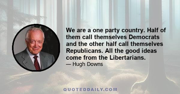 We are a one party country. Half of them call themselves Democrats and the other half call themselves Republicans. All the good ideas come from the Libertarians.