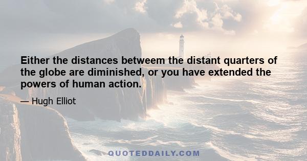 Either the distances betweem the distant quarters of the globe are diminished, or you have extended the powers of human action.