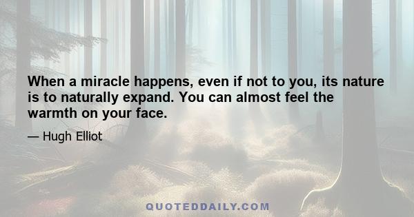 When a miracle happens, even if not to you, its nature is to naturally expand. You can almost feel the warmth on your face.