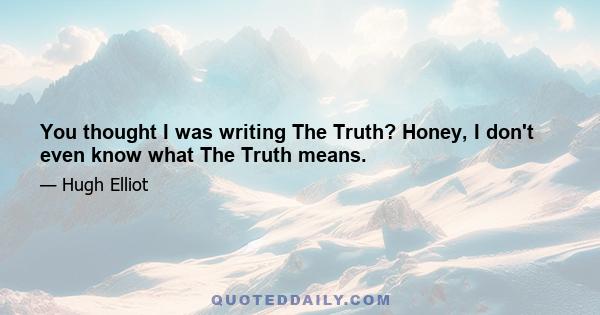 You thought I was writing The Truth? Honey, I don't even know what The Truth means.