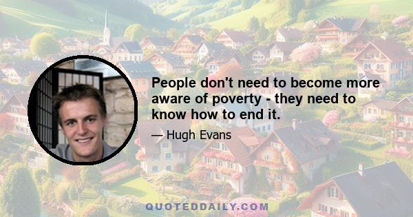 People don't need to become more aware of poverty - they need to know how to end it.