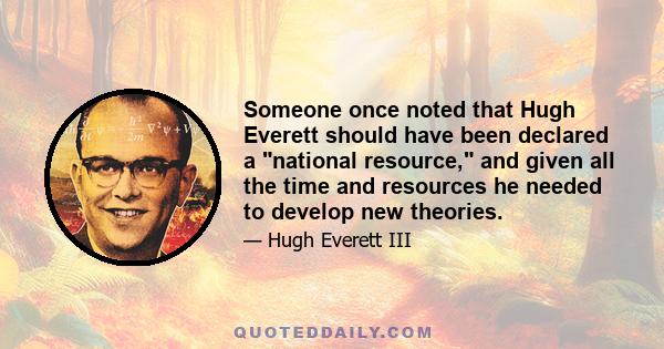 Someone once noted that Hugh Everett should have been declared a national resource, and given all the time and resources he needed to develop new theories.