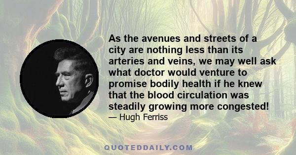 As the avenues and streets of a city are nothing less than its arteries and veins, we may well ask what doctor would venture to promise bodily health if he knew that the blood circulation was steadily growing more