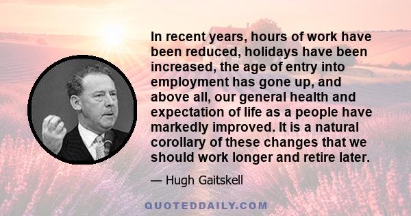 In recent years, hours of work have been reduced, holidays have been increased, the age of entry into employment has gone up, and above all, our general health and expectation of life as a people have markedly improved. 