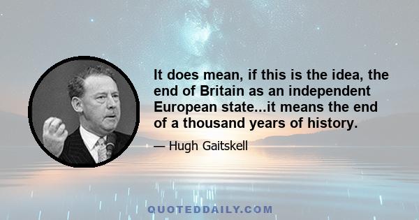 It does mean, if this is the idea, the end of Britain as an independent European state...it means the end of a thousand years of history.