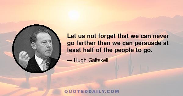 Let us not forget that we can never go farther than we can persuade at least half of the people to go.