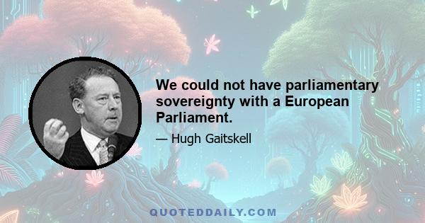 We could not have parliamentary sovereignty with a European Parliament.