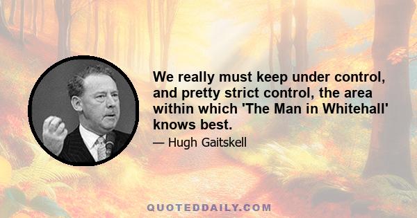 We really must keep under control, and pretty strict control, the area within which 'The Man in Whitehall' knows best.