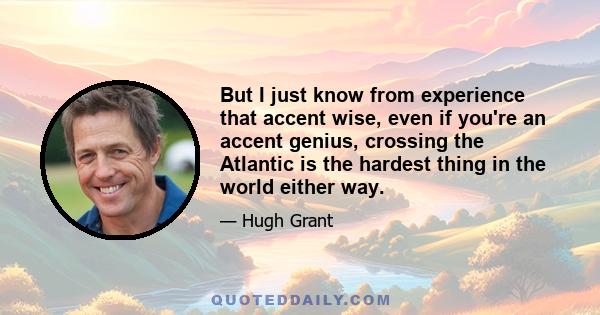 But I just know from experience that accent wise, even if you're an accent genius, crossing the Atlantic is the hardest thing in the world either way.