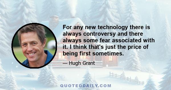 For any new technology there is always controversy and there always some fear associated with it. I think that's just the price of being first sometimes.