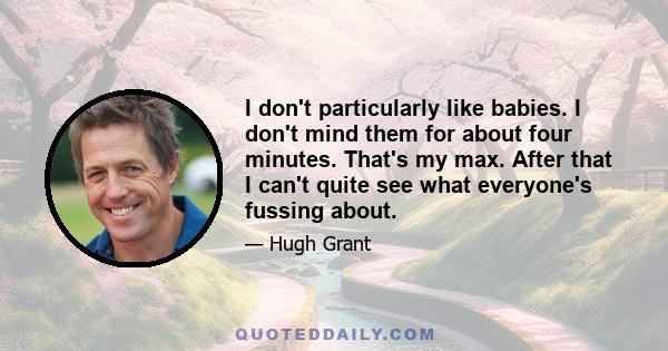 I don't particularly like babies. I don't mind them for about four minutes. That's my max. After that I can't quite see what everyone's fussing about.