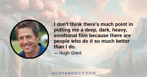 I don't think there's much point in putting me a deep, dark, heavy, emotional film because there are people who do it so much better than I do.