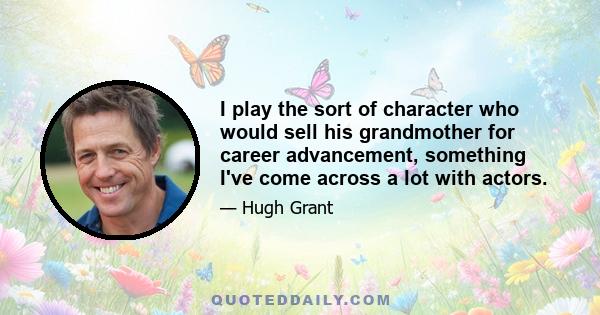 I play the sort of character who would sell his grandmother for career advancement, something I've come across a lot with actors.