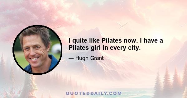 I quite like Pilates now. I have a Pilates girl in every city.