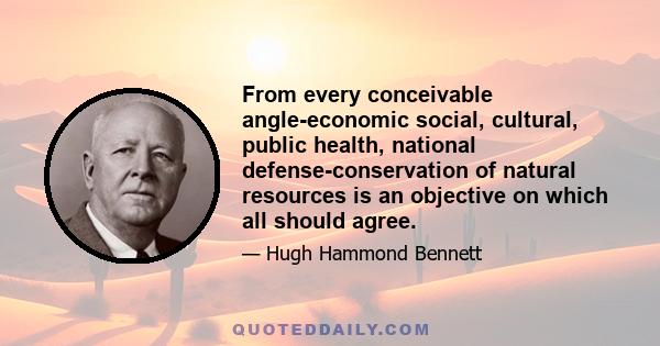 From every conceivable angle-economic social, cultural, public health, national defense-conservation of natural resources is an objective on which all should agree.