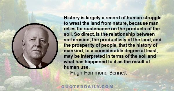 History is largely a record of human struggle to wrest the land from nature, because man relies for sustenance on the products of the soil. So direct, is the relationship between soil erosion, the productivity of the