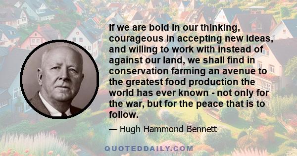 If we are bold in our thinking, courageous in accepting new ideas, and willing to work with instead of against our land, we shall find in conservation farming an avenue to the greatest food production the world has ever 