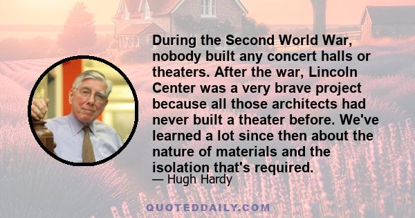 During the Second World War, nobody built any concert halls or theaters. After the war, Lincoln Center was a very brave project because all those architects had never built a theater before. We've learned a lot since