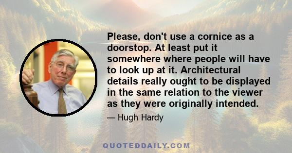 Please, don't use a cornice as a doorstop. At least put it somewhere where people will have to look up at it. Architectural details really ought to be displayed in the same relation to the viewer as they were originally 