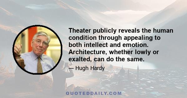 Theater publicly reveals the human condition through appealing to both intellect and emotion. Architecture, whether lowly or exalted, can do the same.