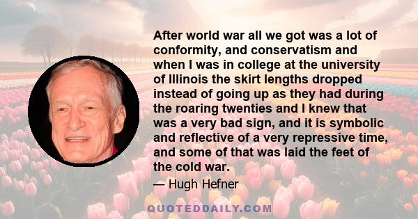 After world war all we got was a lot of conformity, and conservatism and when I was in college at the university of Illinois the skirt lengths dropped instead of going up as they had during the roaring twenties and I