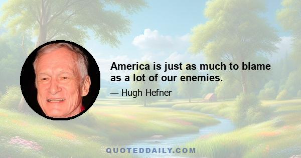 America is just as much to blame as a lot of our enemies.