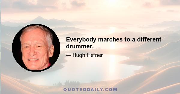 Everybody marches to a different drummer.