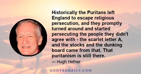 Historically the Puritans left England to escape religious persecution, and they promptly turned around and started persecuting the people they didn't agree with - the scarlet letter A, and the stocks and the dunking