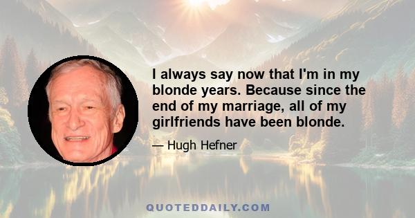 I always say now that I'm in my blonde years. Because since the end of my marriage, all of my girlfriends have been blonde.