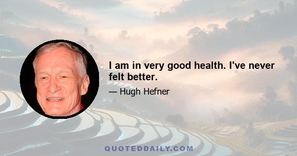 I am in very good health. I've never felt better.