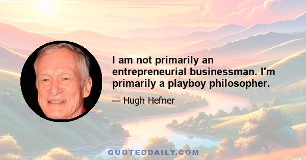 I am not primarily an entrepreneurial businessman. I'm primarily a playboy philosopher.