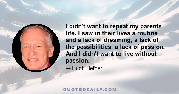 I didn't want to repeat my parents life. I saw in their lives a routine and a lack of dreaming, a lack of the possibilities, a lack of passion. And I didn't want to live without passion.