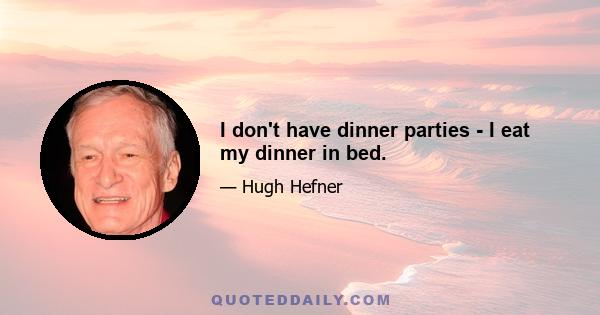 I don't have dinner parties - I eat my dinner in bed.