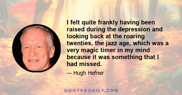 I felt quite frankly having been raised during the depression and looking back at the roaring twenties, the jazz age, which was a very magic timer in my mind because it was something that I had missed.