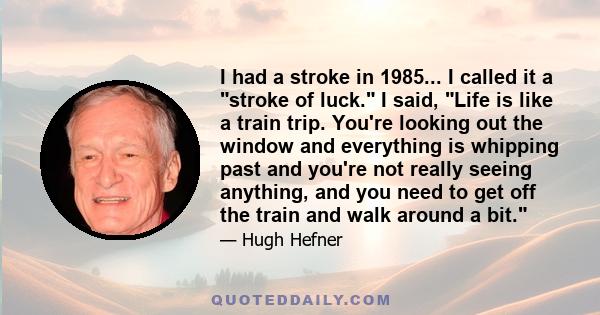 I had a stroke in 1985... I called it a stroke of luck. I said, Life is like a train trip. You're looking out the window and everything is whipping past and you're not really seeing anything, and you need to get off the 