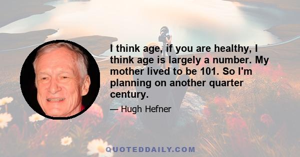 I think age, if you are healthy, I think age is largely a number. My mother lived to be 101. So I'm planning on another quarter century.