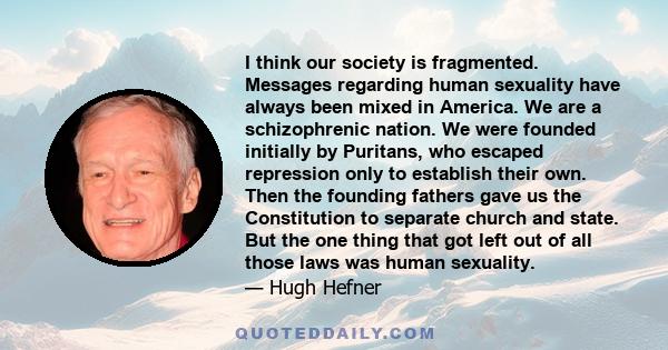 I think our society is fragmented. Messages regarding human sexuality have always been mixed in America. We are a schizophrenic nation. We were founded initially by Puritans, who escaped repression only to establish