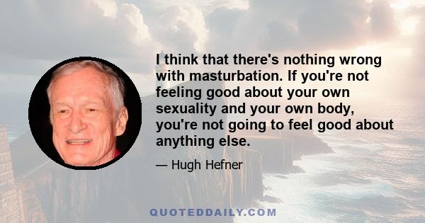 I think that there's nothing wrong with masturbation. If you're not feeling good about your own sexuality and your own body, you're not going to feel good about anything else.