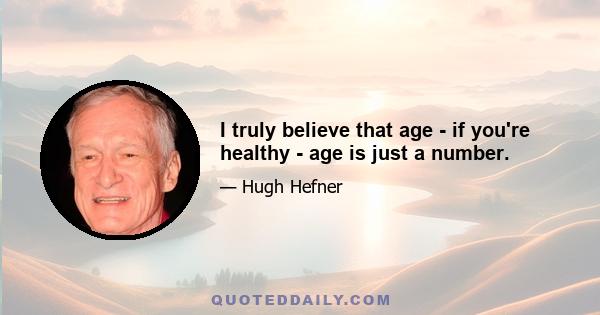 I truly believe that age - if you're healthy - age is just a number.