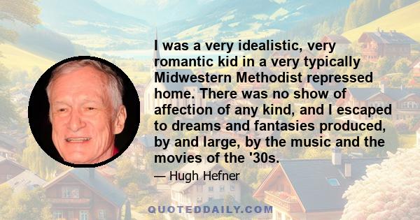 I was a very idealistic, very romantic kid in a very typically Midwestern Methodist repressed home. There was no show of affection of any kind, and I escaped to dreams and fantasies produced, by and large, by the music