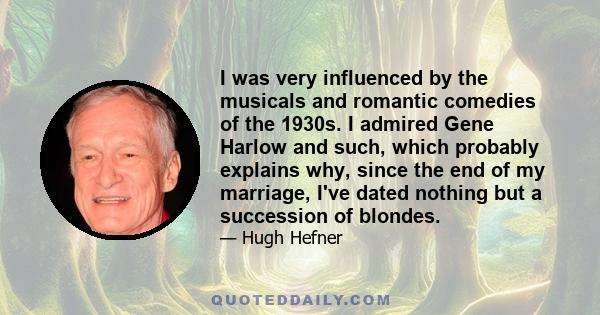 I was very influenced by the musicals and romantic comedies of the 1930s. I admired Gene Harlow and such, which probably explains why, since the end of my marriage, I've dated nothing but a succession of blondes.