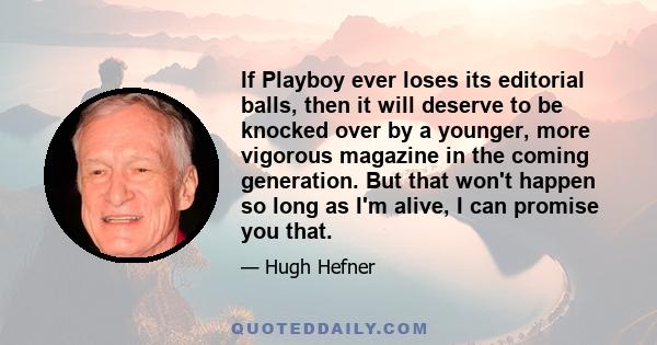 If Playboy ever loses its editorial balls, then it will deserve to be knocked over by a younger, more vigorous magazine in the coming generation. But that won't happen so long as I'm alive, I can promise you that.