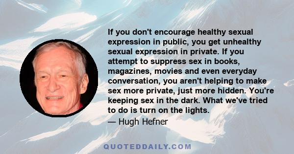 If you don't encourage healthy sexual expression in public, you get unhealthy sexual expression in private. If you attempt to suppress sex in books, magazines, movies and even everyday conversation, you aren't helping